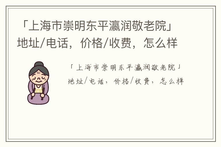 「上海市崇明东平瀛润敬老院」地址/电话，价格/收费，怎么样