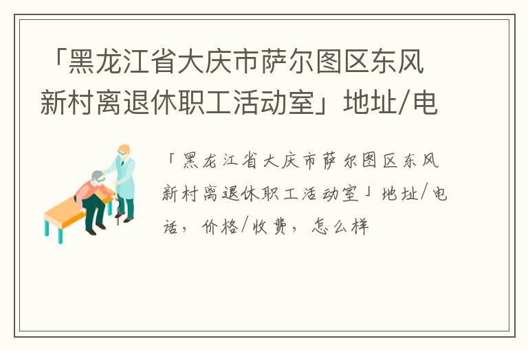 「黑龙江省大庆市萨尔图区东风新村离退休职工活动室」地址/电话，价格/收费，怎么样