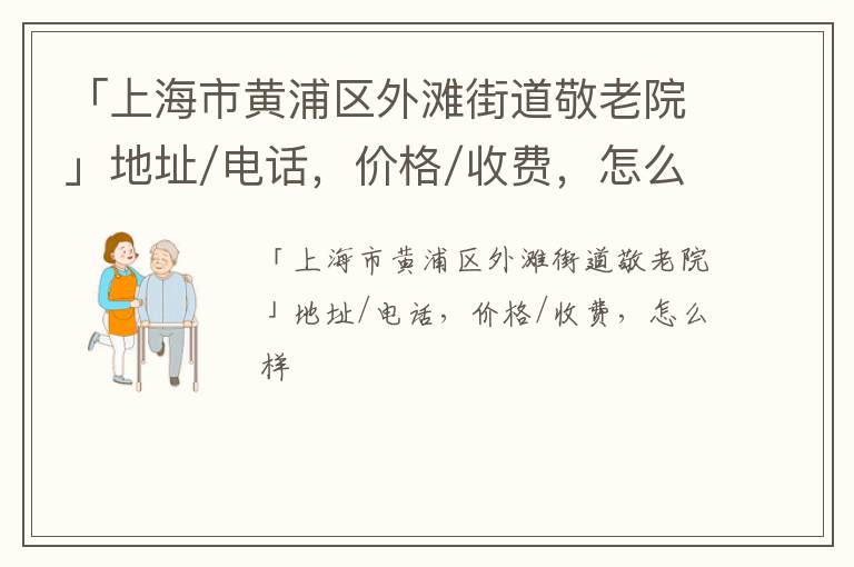 「上海市黄浦区外滩街道敬老院」地址/电话，价格/收费，怎么样