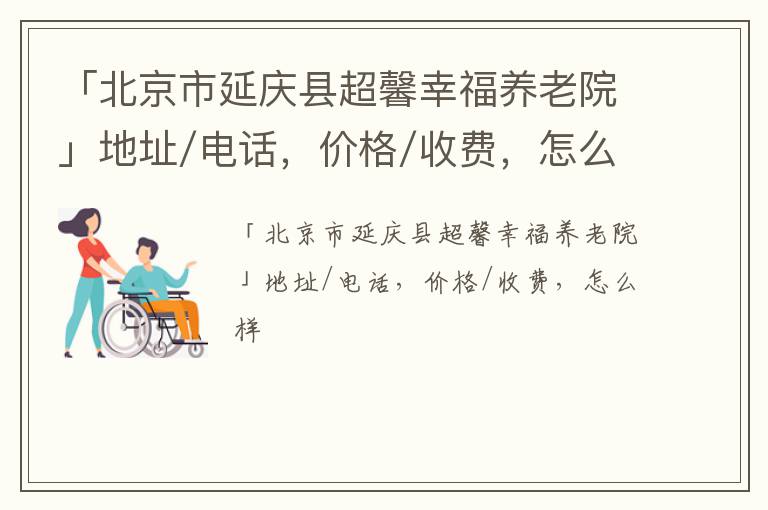 「北京市延庆县超馨幸福养老院」地址/电话，价格/收费，怎么样
