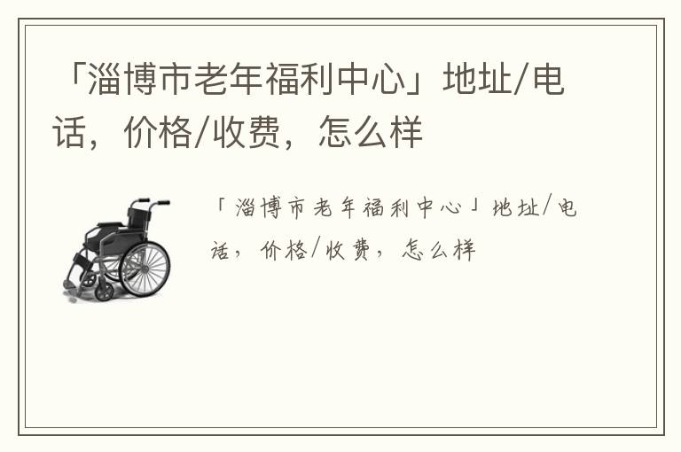 「淄博市老年福利中心」地址/电话，价格/收费，怎么样