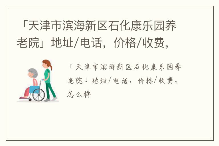 「天津市滨海新区石化康乐园养老院」地址/电话，价格/收费，怎么样