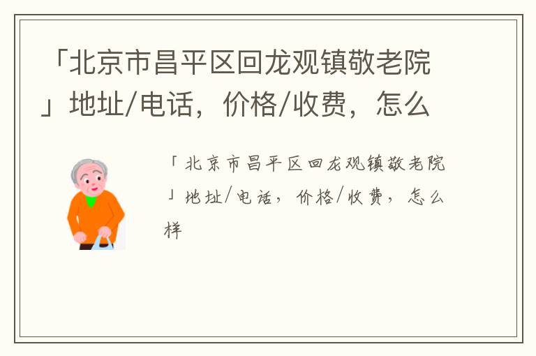 「北京市昌平区回龙观镇敬老院」地址/电话，价格/收费，怎么样