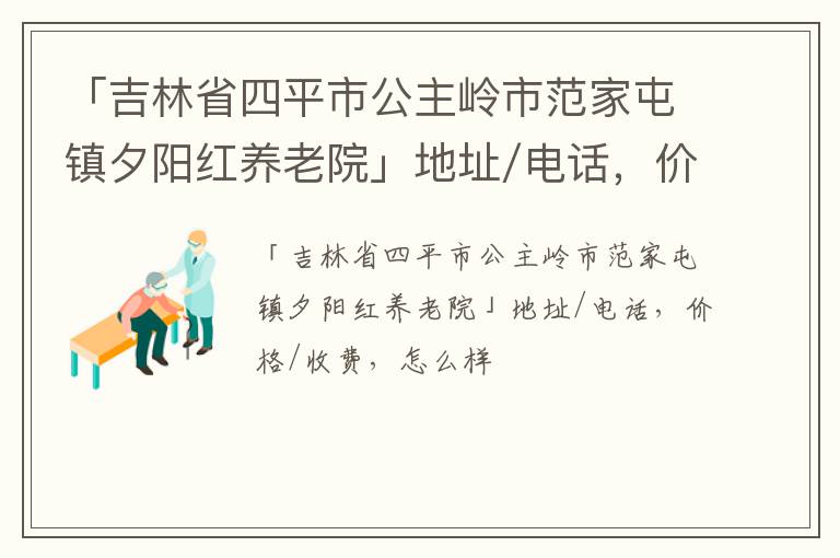 「四平市公主岭市范家屯镇夕阳红养老院」地址/电话，价格/收费，怎么样