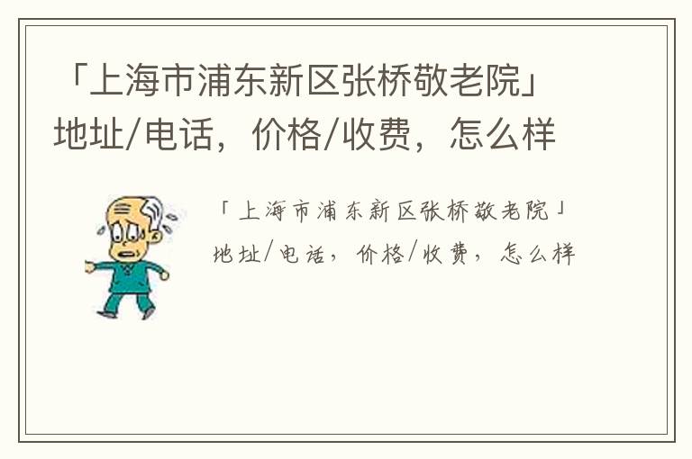 「上海市浦东新区张桥敬老院」地址/电话，价格/收费，怎么样