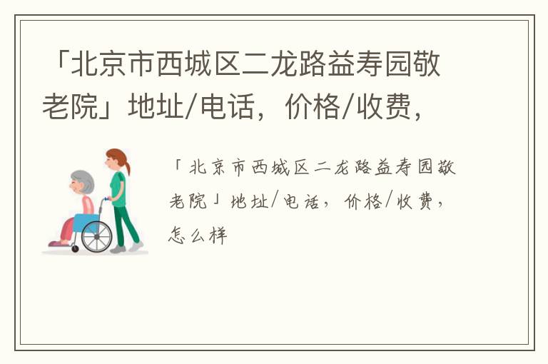 「北京市西城区二龙路益寿园敬老院」地址/电话，价格/收费，怎么样