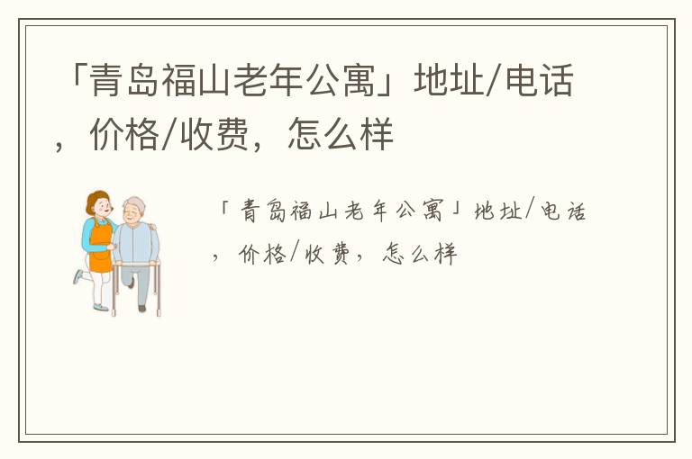 「青岛福山老年公寓」地址/电话，价格/收费，怎么样