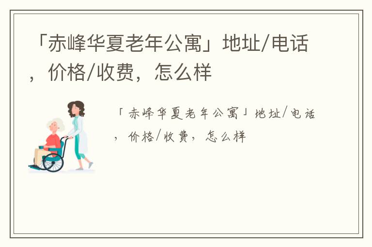 「赤峰华夏老年公寓」地址/电话，价格/收费，怎么样