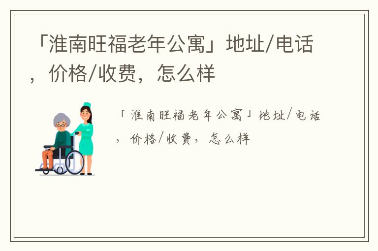 「淮南旺福老年公寓」地址/电话，价格/收费，怎么样