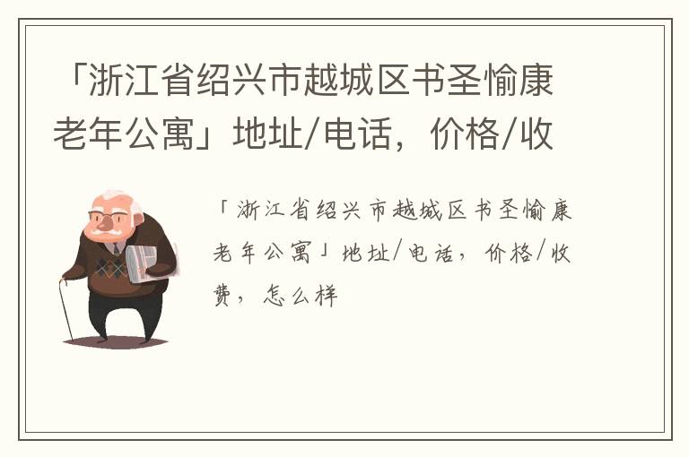 「浙江省绍兴市越城区书圣愉康老年公寓」地址/电话，价格/收费，怎么样