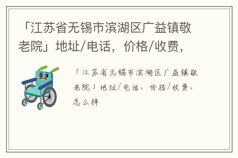 「江苏省无锡市滨湖区广益镇敬老院」地址/电话，价格/收费，怎么样