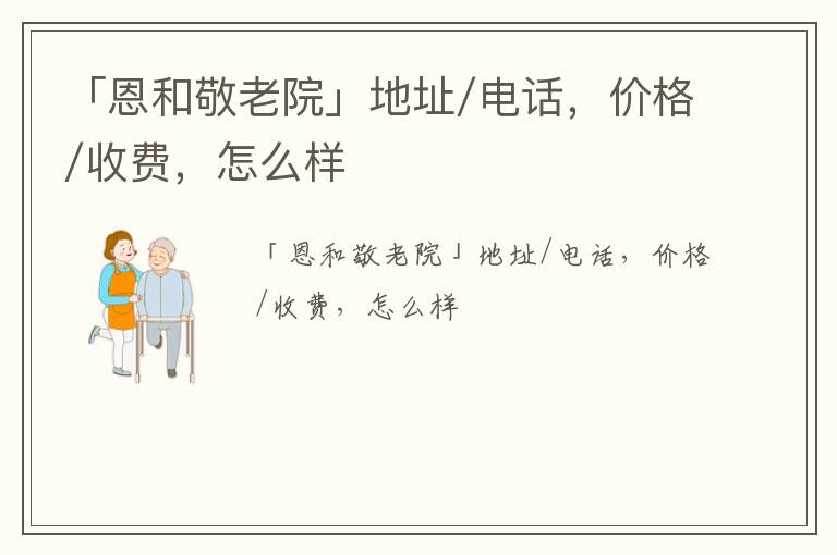 「保定市安国市恩和敬老院」地址/电话，价格/收费，怎么样