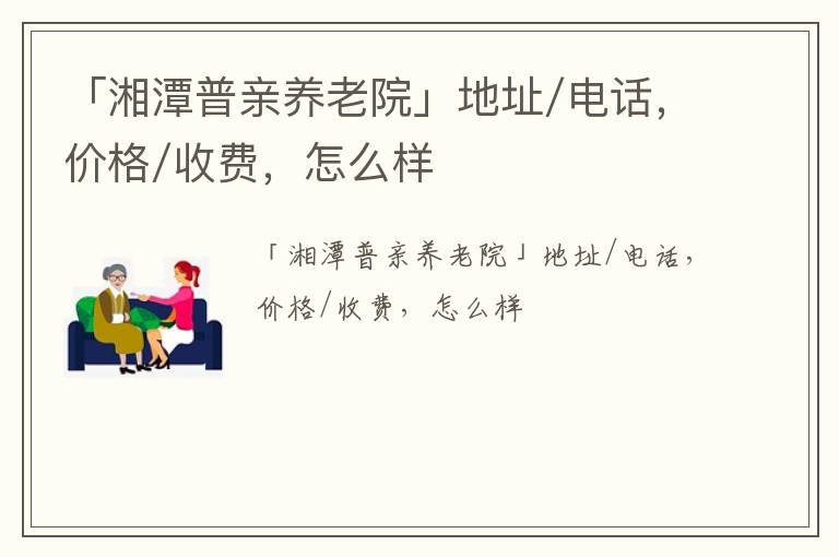 「湘潭普亲养老院」地址/电话，价格/收费，怎么样