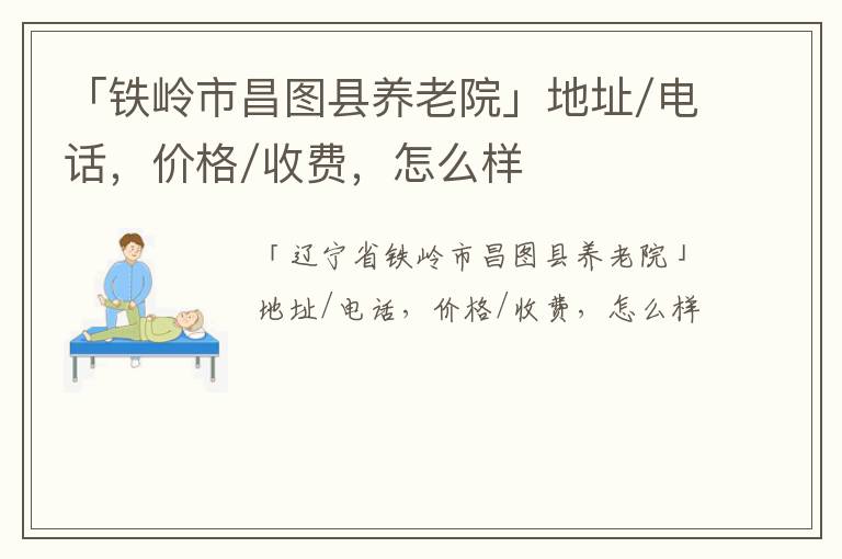 「铁岭市昌图县养老院」地址/电话，价格/收费，怎么样