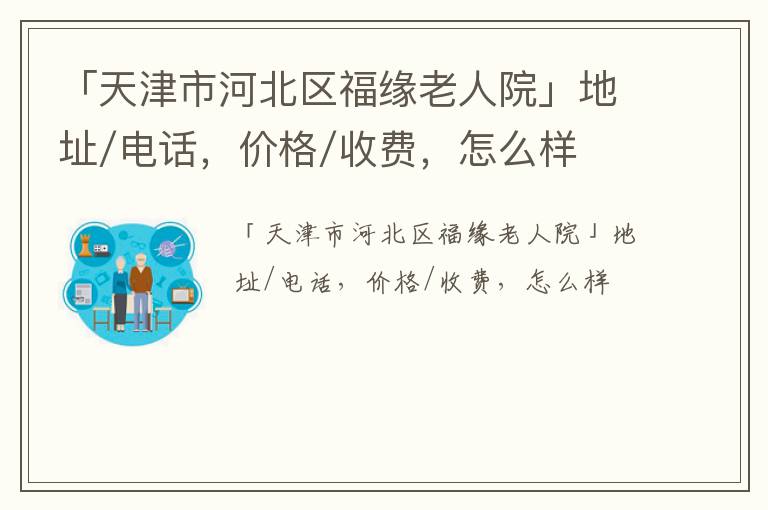 「天津市河北区福缘老人院」地址/电话，价格/收费，怎么样