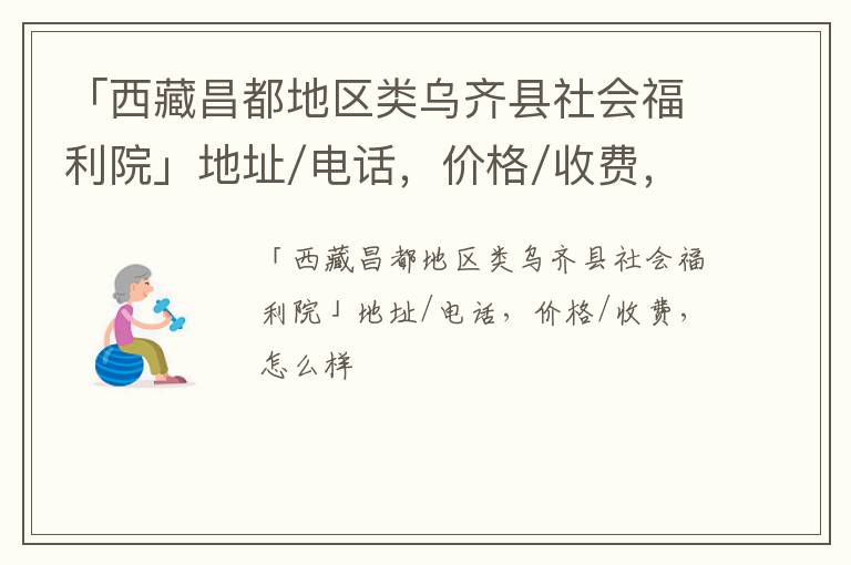 「西藏昌都地区类乌齐县社会福利院」地址/电话，价格/收费，怎么样