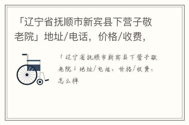 「抚顺市新宾县下营子敬老院」地址/电话，价格/收费，怎么样