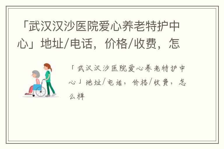 「武汉汉沙医院爱心养老特护中心」地址/电话，价格/收费，怎么样