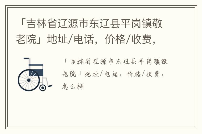 「吉林省辽源市东辽县平岗镇敬老院」地址/电话，价格/收费，怎么样