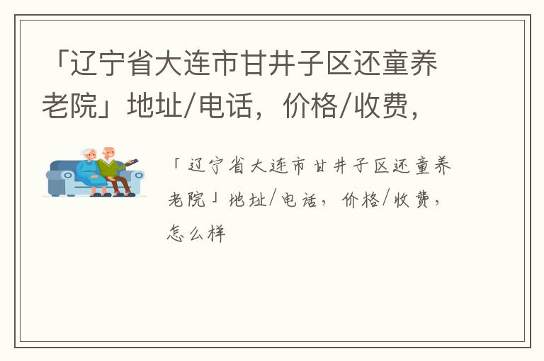 「辽宁省大连市甘井子区还童养老院」地址/电话，价格/收费，怎么样