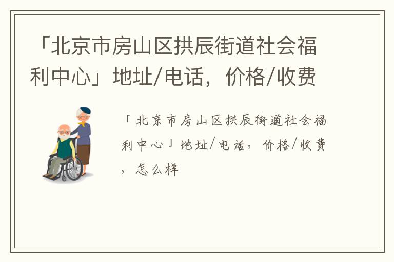 「北京市房山区拱辰街道社会福利中心」地址/电话，价格/收费，怎么样