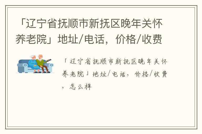 「辽宁省抚顺市新抚区晚年关怀养老院」地址/电话，价格/收费，怎么样