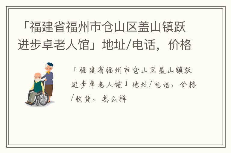 「福州市仓山区盖山镇跃进步卓老人馆」地址/电话，价格/收费，怎么样