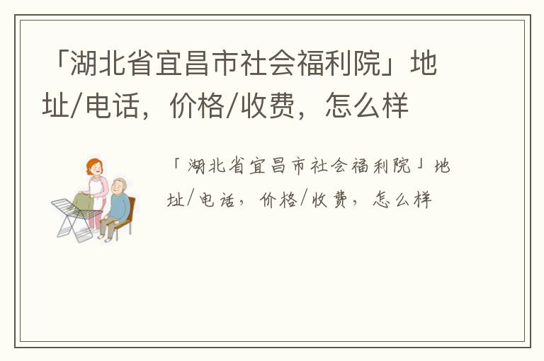 「湖北省宜昌市社会福利院」地址/电话，价格/收费，怎么样