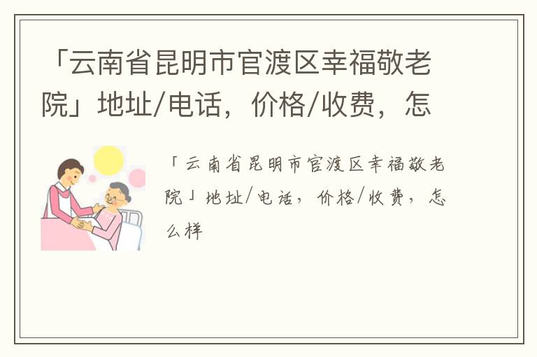 「云南省昆明市官渡区幸福敬老院」地址/电话，价格/收费，怎么样