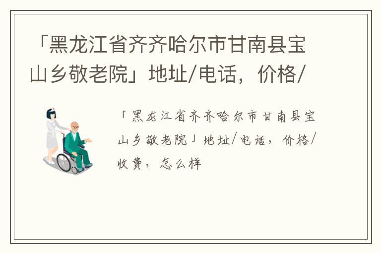 「齐齐哈尔市甘南县宝山乡敬老院」地址/电话，价格/收费，怎么样