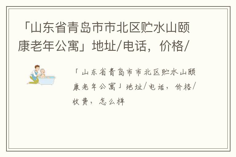 「山东省青岛市市北区贮水山颐康老年公寓」地址/电话，价格/收费，怎么样