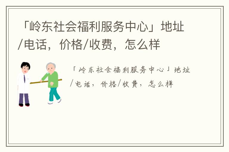 「岭东社会福利服务中心」地址/电话，价格/收费，怎么样