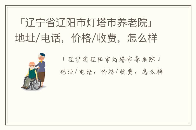 「辽宁省辽阳市灯塔市养老院」地址/电话，价格/收费，怎么样