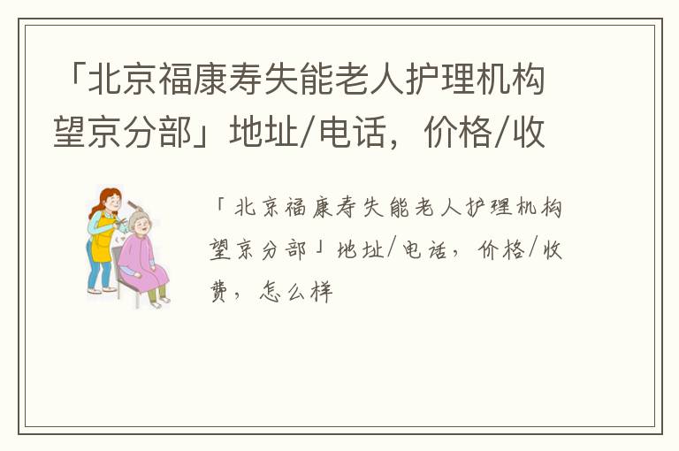 「北京福康寿失能老人护理机构望京分部」地址/电话，价格/收费，怎么样