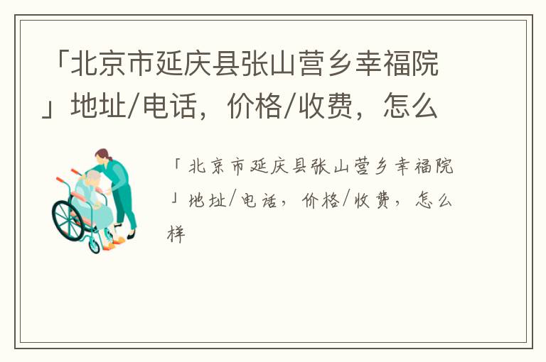 「北京市延庆县张山营乡幸福院」地址/电话，价格/收费，怎么样