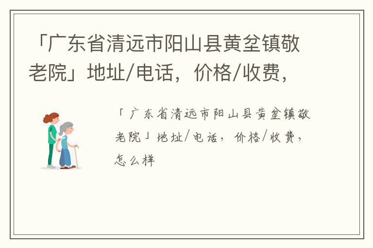 「清远市阳山县黄坌镇敬老院」地址/电话，价格/收费，怎么样