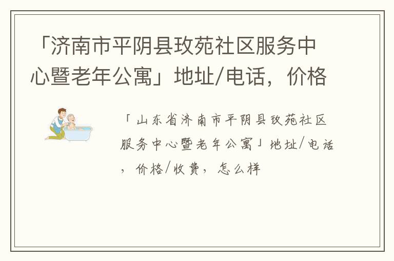 「济南市平阴县玫苑社区服务中心暨老年公寓」地址/电话，价格/收费，怎么样