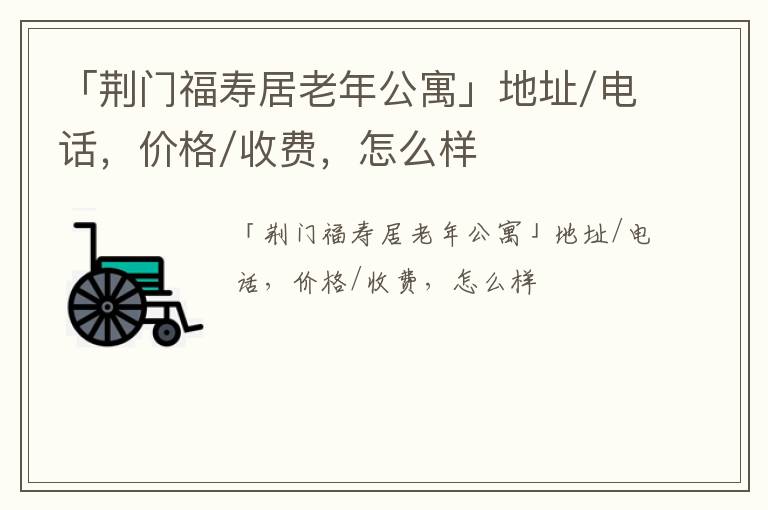 「荆门福寿居老年公寓」地址/电话，价格/收费，怎么样