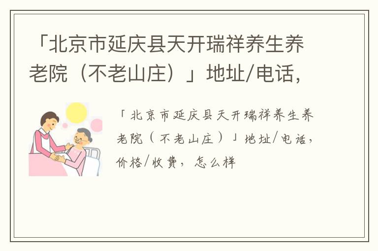 「北京市延庆县天开瑞祥养生养老院（不老山庄）」地址/电话，价格/收费，怎么样