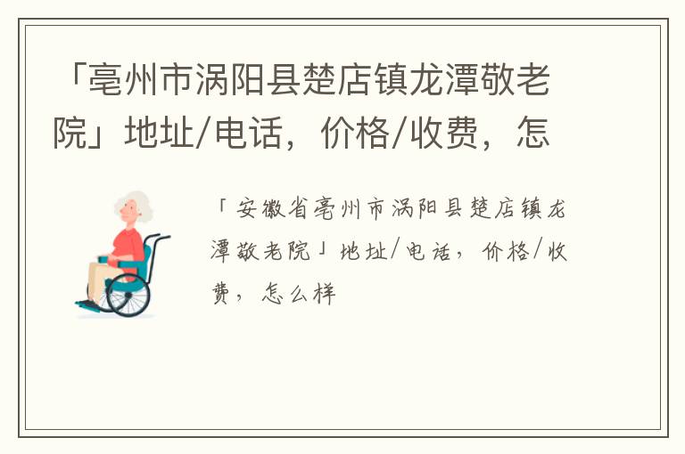 「亳州市涡阳县楚店镇龙潭敬老院」地址/电话，价格/收费，怎么样