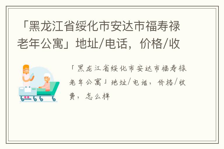 「黑龙江省绥化市安达市福寿禄老年公寓」地址/电话，价格/收费，怎么样