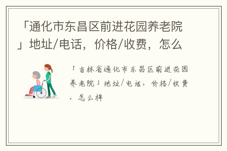 「通化市东昌区前进花园养老院」地址/电话，价格/收费，怎么样