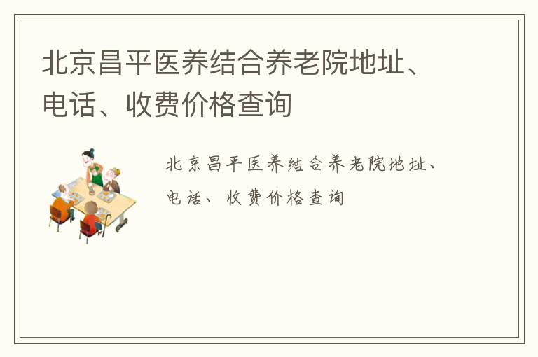 北京昌平医养结合养老院地址、电话、收费价格查询