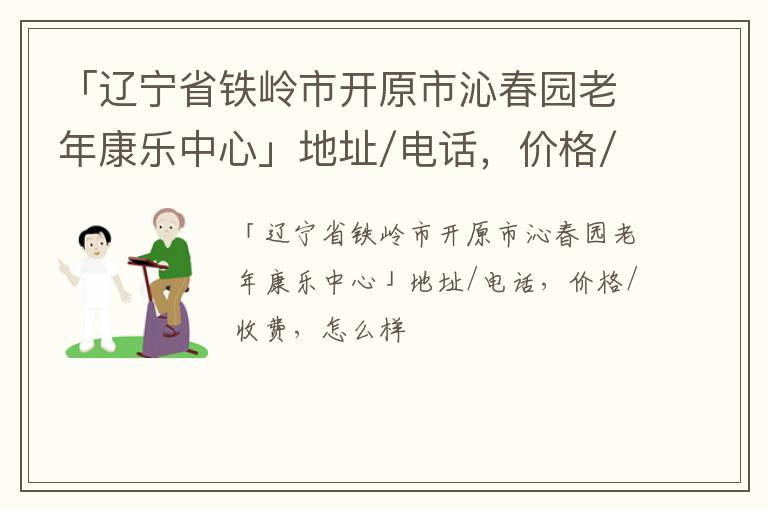 「辽宁省铁岭市开原市沁春园老年康乐中心」地址/电话，价格/收费，怎么样