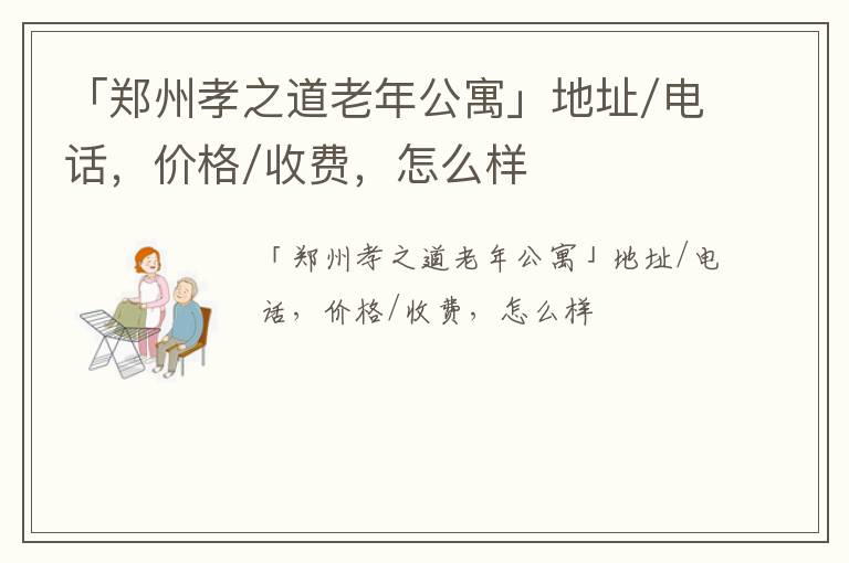 「郑州孝之道老年公寓」地址/电话，价格/收费，怎么样