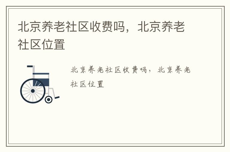 北京养老社区收费吗，北京养老社区位置