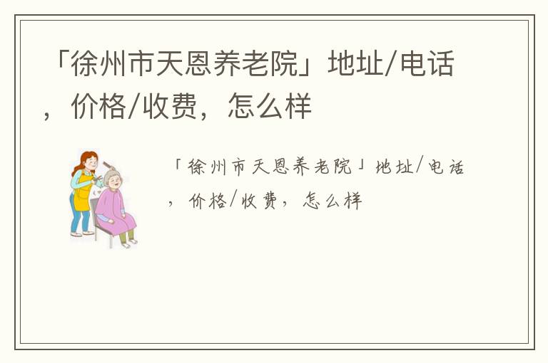 「徐州市天恩养老院」地址/电话，价格/收费，怎么样