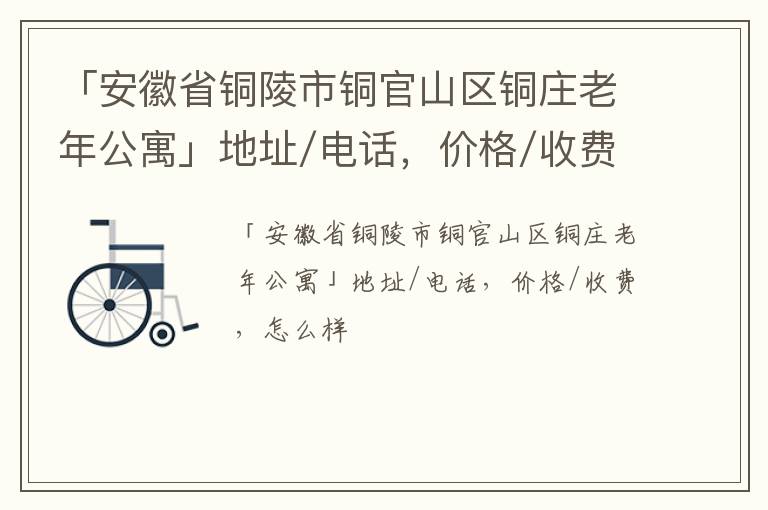 「安徽省铜陵市铜官山区铜庄老年公寓」地址/电话，价格/收费，怎么样