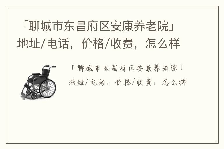 「聊城市东昌府区安康养老院」地址/电话，价格/收费，怎么样