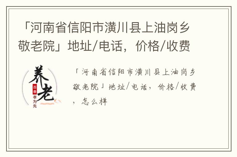 「信阳市潢川县上油岗乡敬老院」地址/电话，价格/收费，怎么样